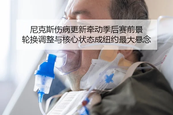 尼克斯伤病更新牵动季后赛前景 轮换调整与核心状态成纽约最大悬念