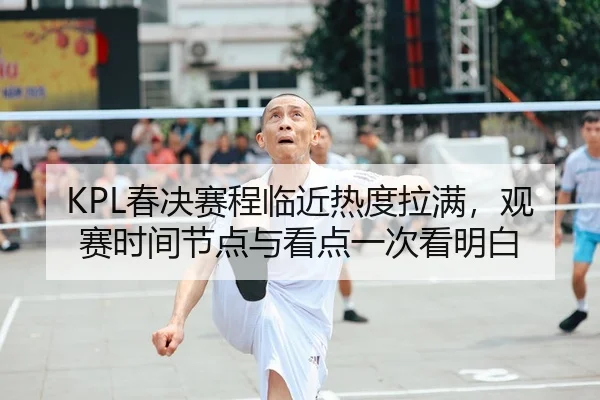 KPL春决赛程临近热度拉满,观赛时间节点与看点一次看明白